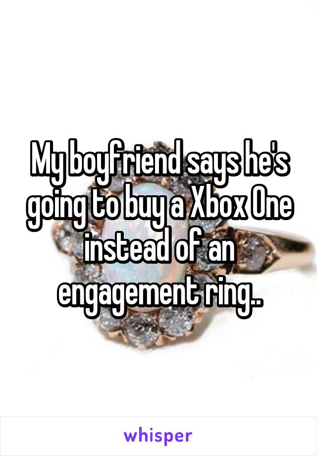 My boyfriend says he's going to buy a Xbox One instead of an engagement ring..