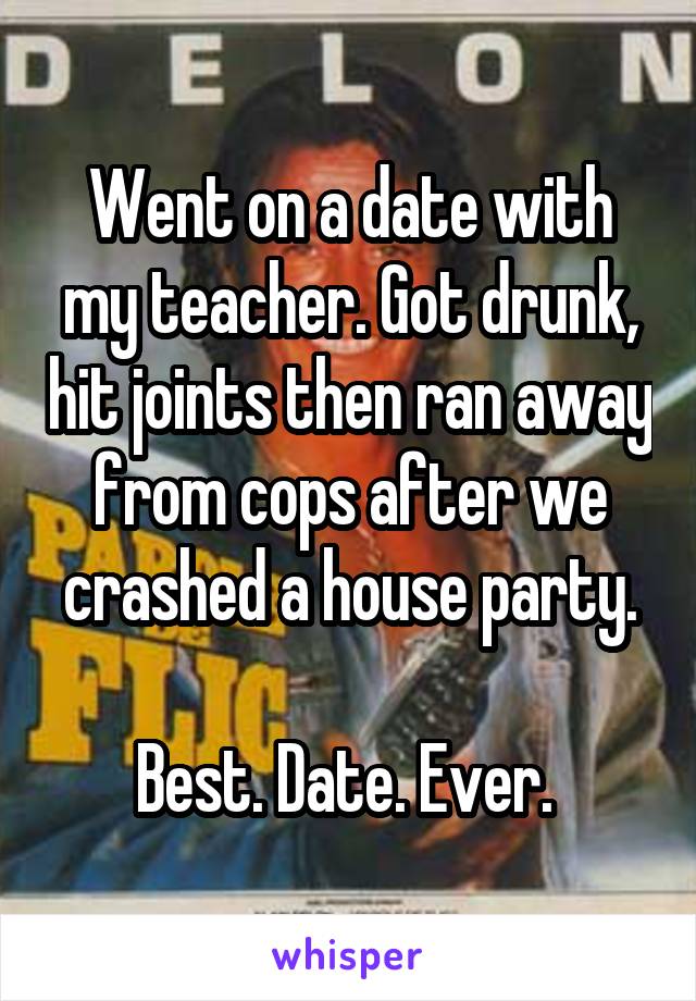 Went on a date with my teacher. Got drunk, hit joints then ran away from cops after we crashed a house party.

Best. Date. Ever. 