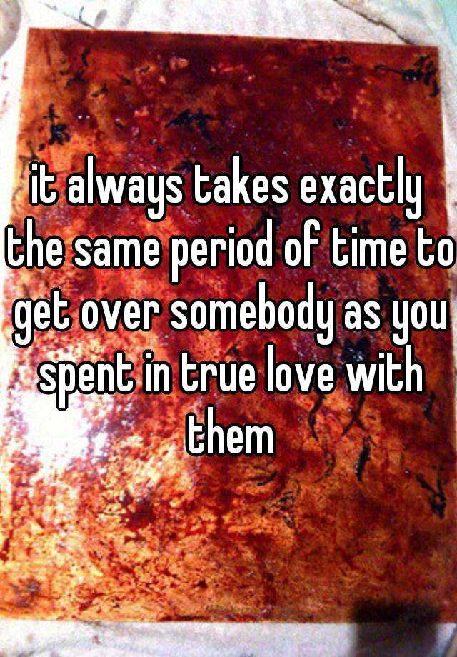 it-always-takes-exactly-the-same-period-of-time-to-get-over-somebody-as