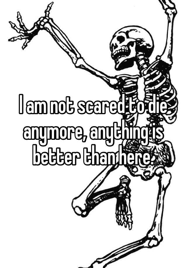 i-am-not-scared-to-die-anymore-anything-is-better-than-here