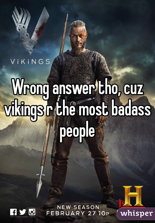 Wrong answer tho, cuz vikings r the most badass people