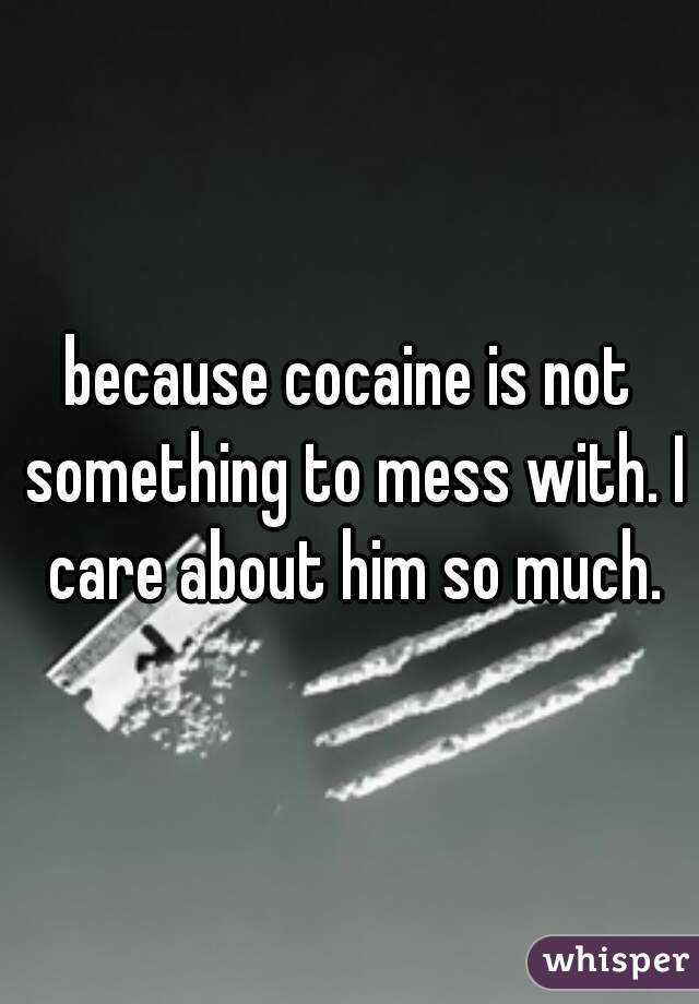 because cocaine is not something to mess with. I care about him so much.