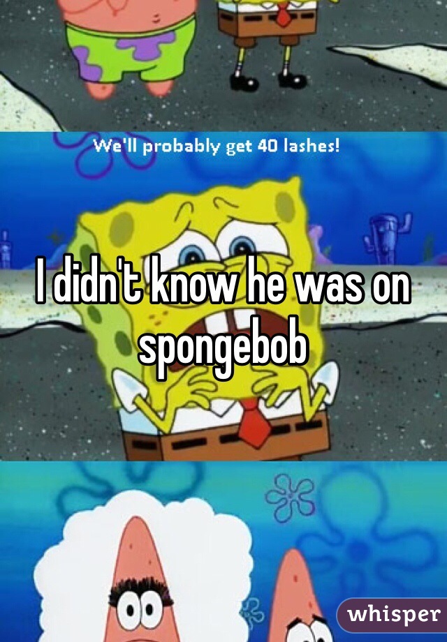 I didn't know he was on spongebob