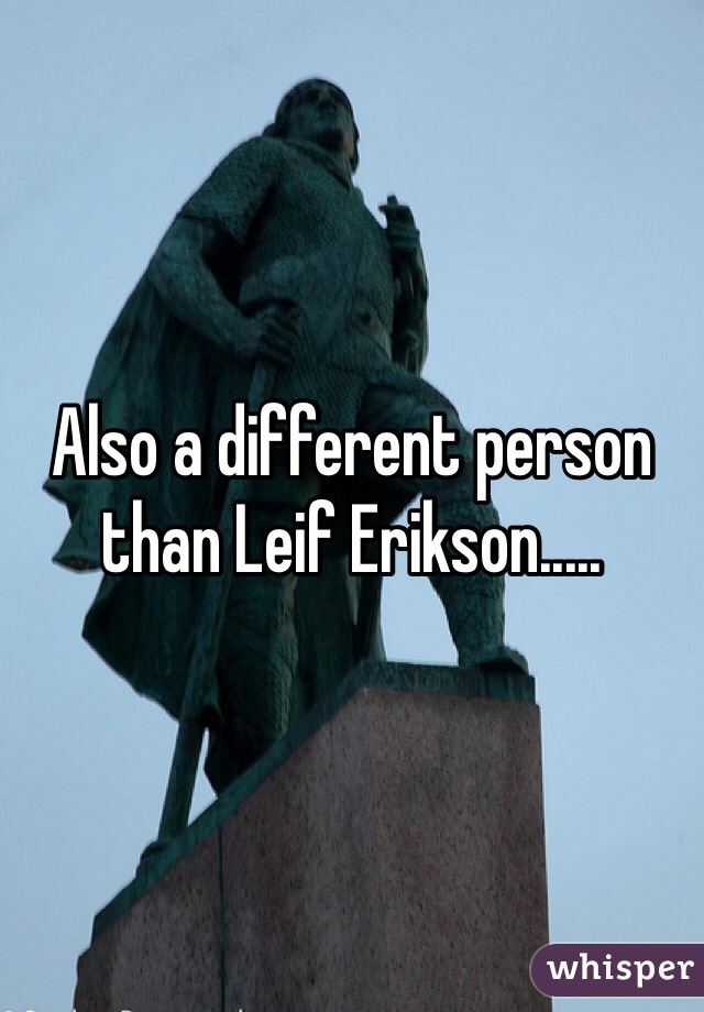 Also a different person than Leif Erikson.....