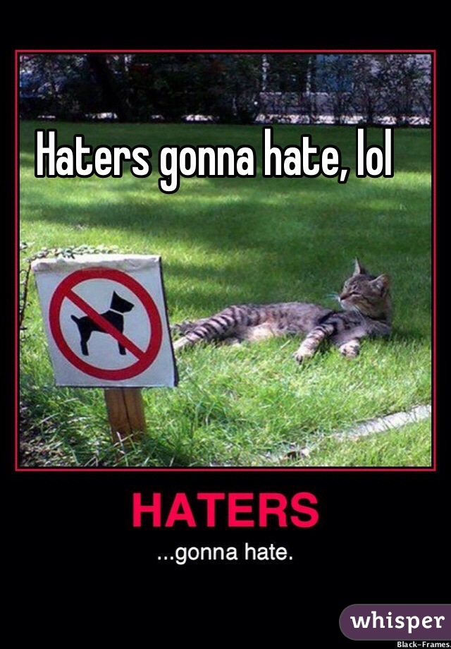 Haters gonna hate, lol