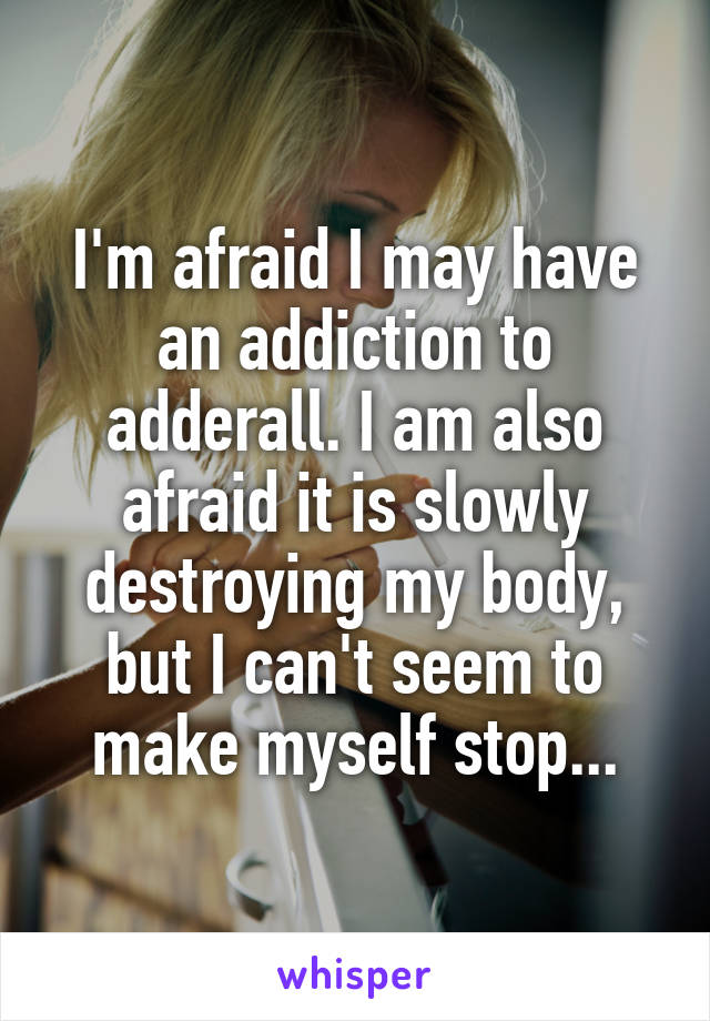 I'm afraid I may have an addiction to adderall. I am also afraid it is slowly destroying my body, but I can't seem to make myself stop...