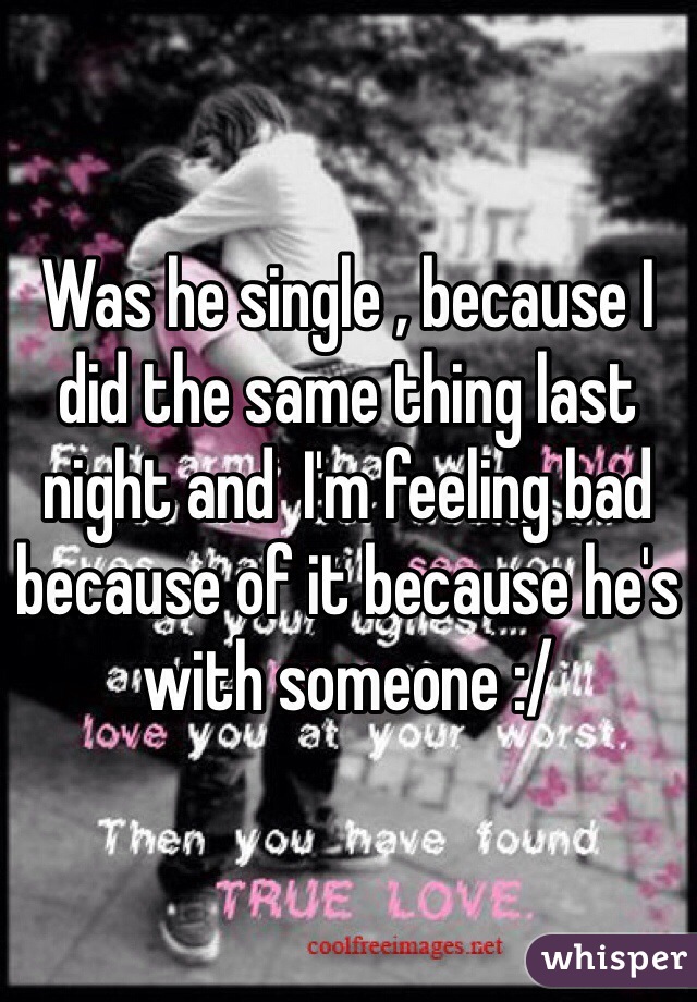 Was he single , because I did the same thing last night and  I'm feeling bad because of it because he's with someone :/