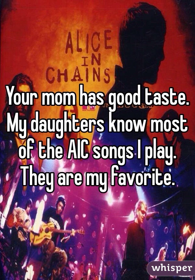 Your mom has good taste. My daughters know most of the AIC songs I play. They are my favorite. 