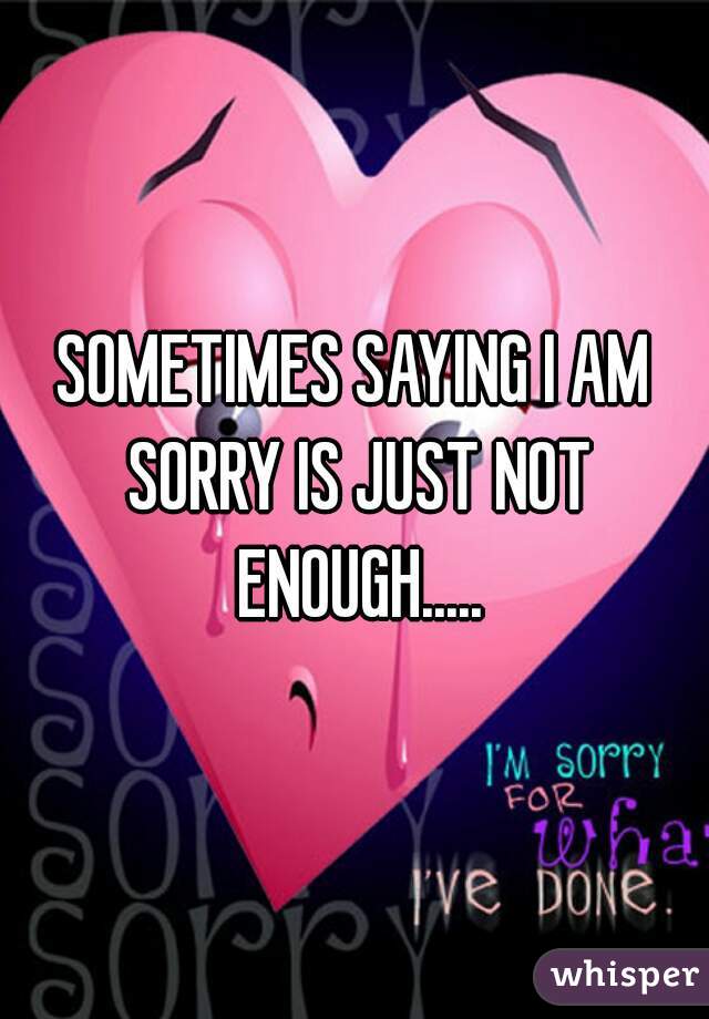 SOMETIMES SAYING I AM SORRY IS JUST NOT ENOUGH.....