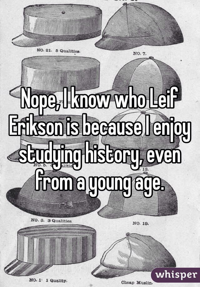 Nope, I know who Leif Erikson is because I enjoy studying history, even from a young age. 