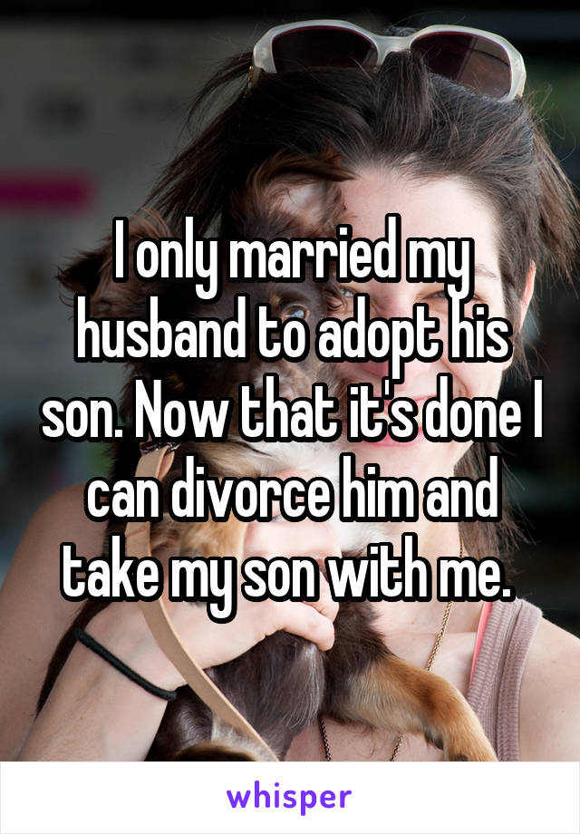 I only married my husband to adopt his son. Now that it's done I can divorce him and take my son with me. 