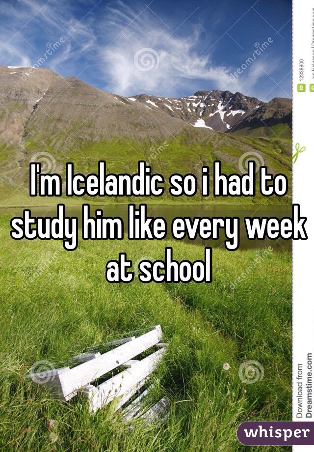 I'm Icelandic so i had to study him like every week at school