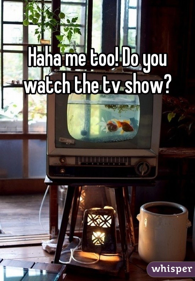 Haha me too! Do you watch the tv show?