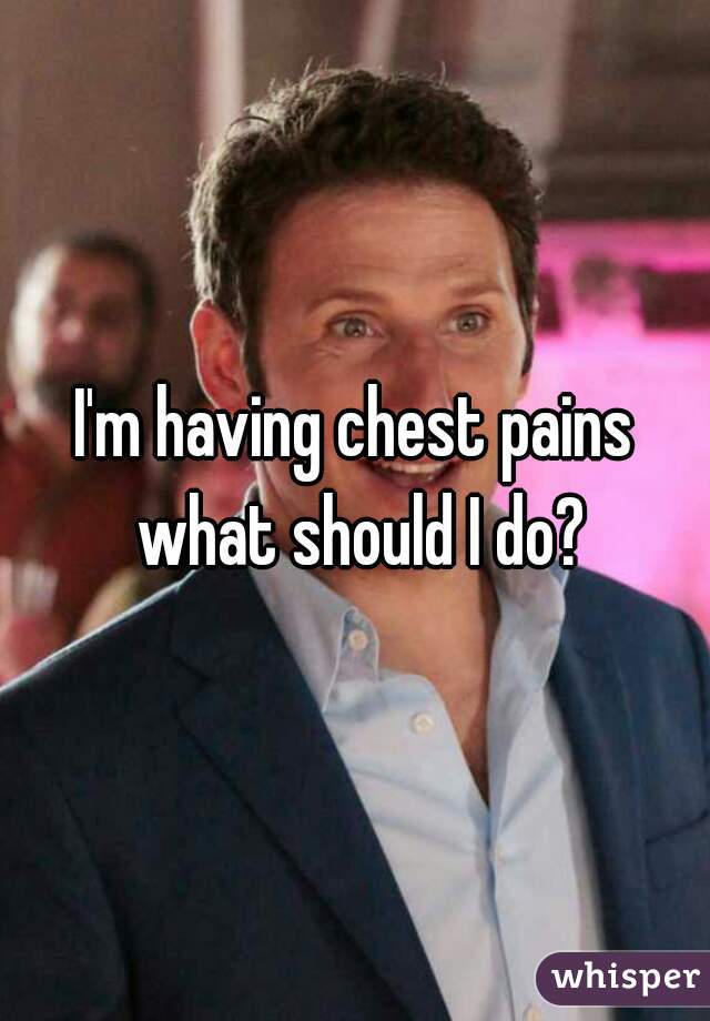 I'm having chest pains what should I do?