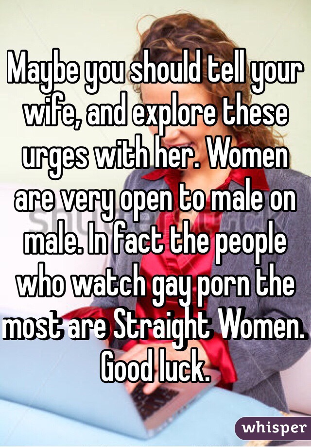 Maybe you should tell your wife, and explore these urges with her. Women are very open to male on male. In fact the people who watch gay porn the most are Straight Women. Good luck. 