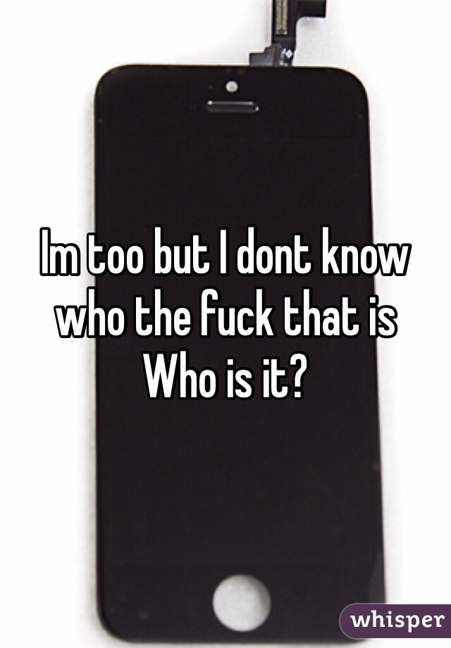 Im too but I dont know who the fuck that is
Who is it?