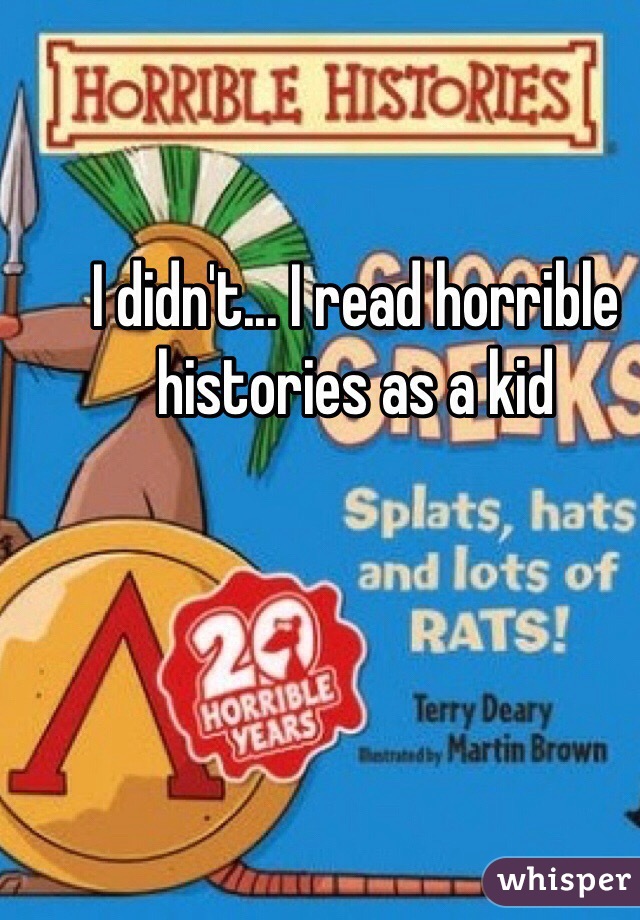 I didn't... I read horrible histories as a kid