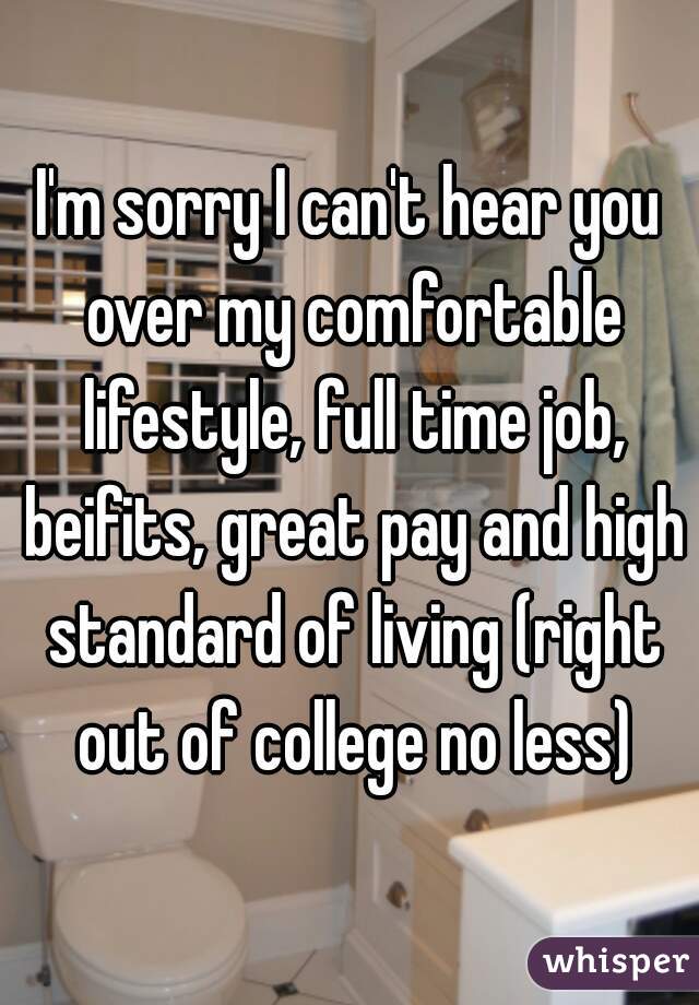 I'm sorry I can't hear you over my comfortable lifestyle, full time job, beifits, great pay and high standard of living (right out of college no less)