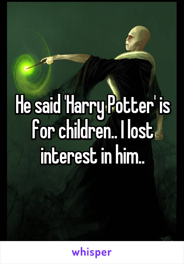 He said 'Harry Potter' is for children.. I lost interest in him..