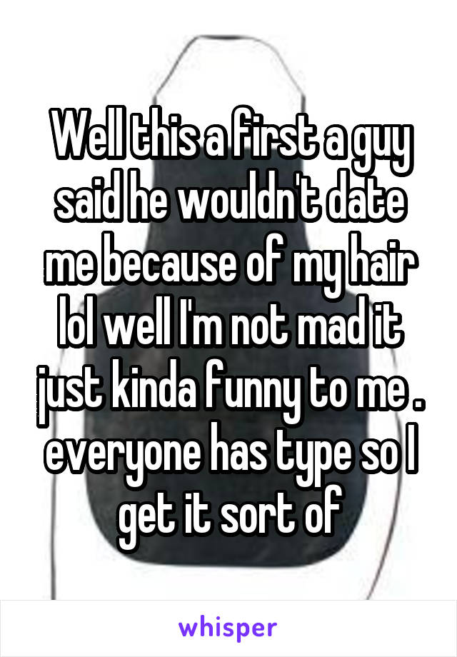 Well this a first a guy said he wouldn't date me because of my hair lol well I'm not mad it just kinda funny to me . everyone has type so I get it sort of