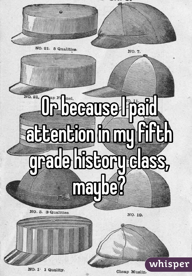 Or because I paid attention in my fifth grade history class, maybe?

