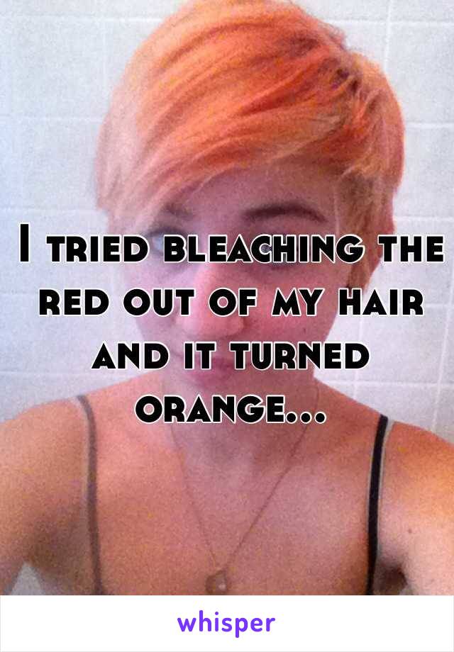 I tried bleaching the red out of my hair and it turned orange...