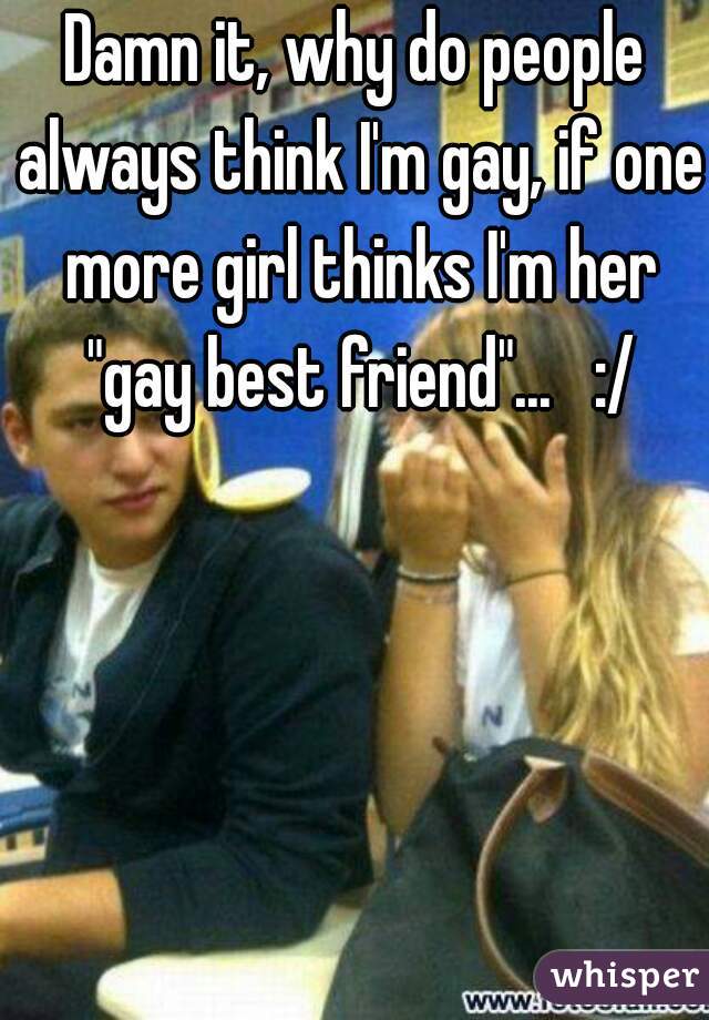 Damn It Why Do People Always Think I M Gay If One More Girl Thinks I M Her Gay Best Friend