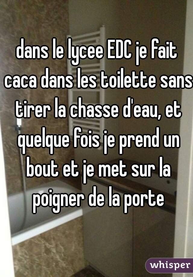 dans le lycee EDC je fait caca dans les toilette sans tirer la chasse d'eau, et quelque fois je prend un bout et je met sur la poigner de la porte
