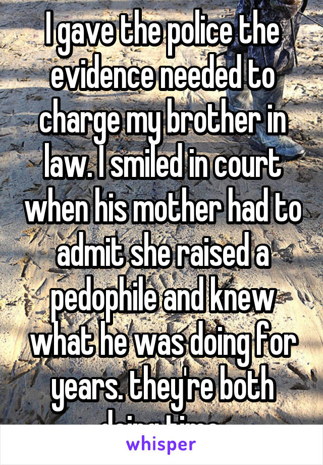 I gave the police the evidence needed to charge my brother in law. I smiled in court when his mother had to admit she raised a pedophile and knew what he was doing for years. they're both doing time 