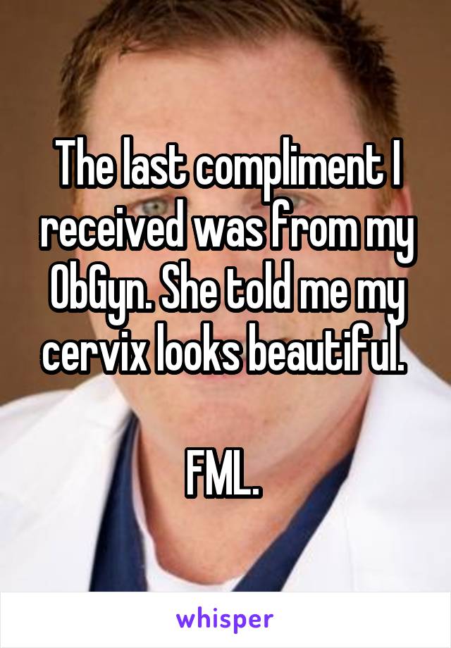 The last compliment I received was from my ObGyn. She told me my cervix looks beautiful. 

FML. 