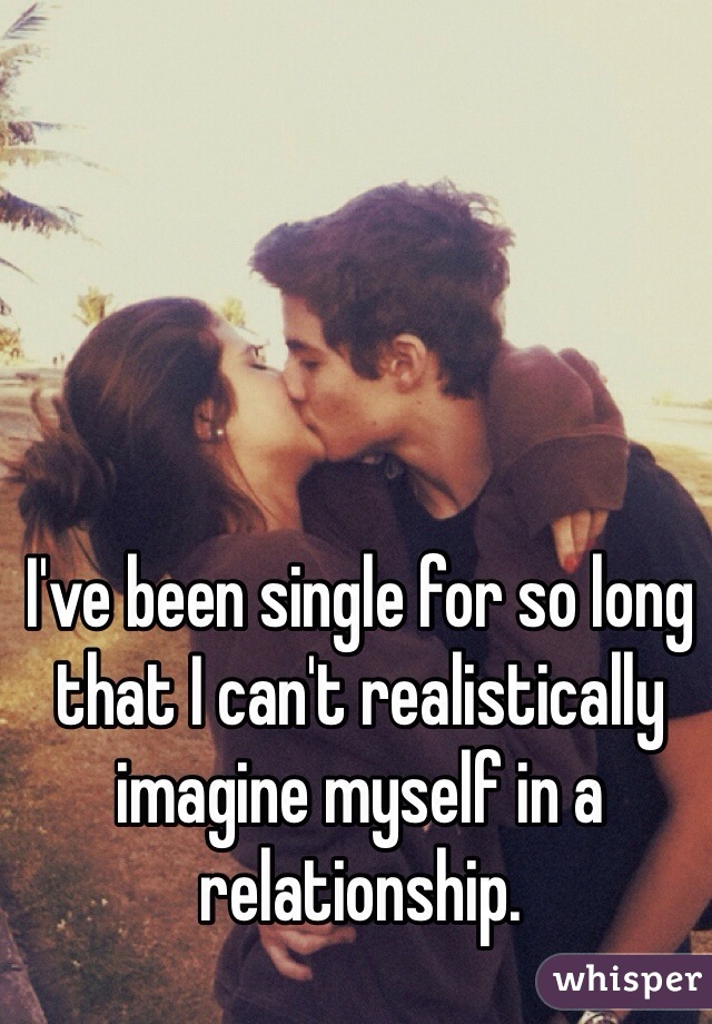 I've been single for so long that I can't realistically imagine myself in a relationship. 