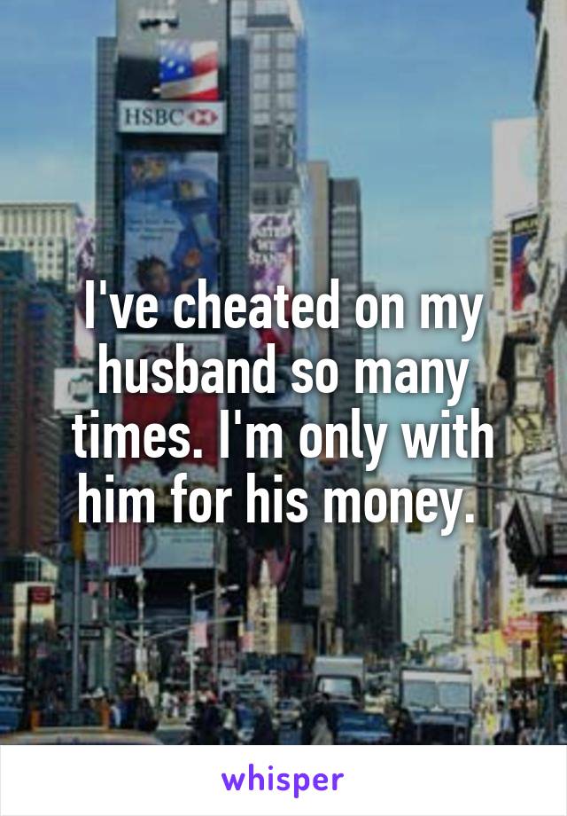 I've cheated on my husband so many times. I'm only with him for his money. 