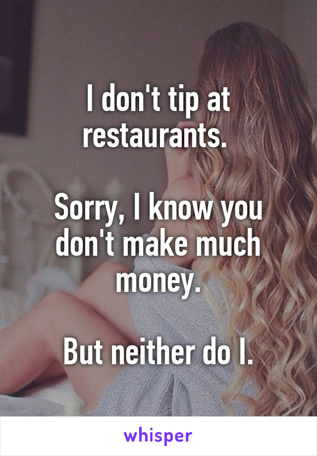 I don't tip at restaurants. 

Sorry, I know you don't make much money.

But neither do I.