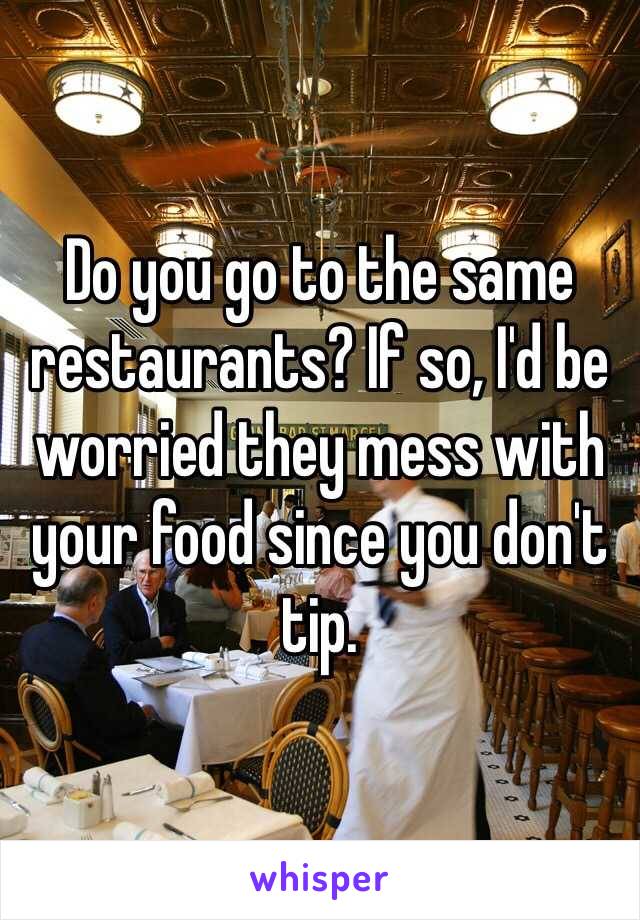 Do you go to the same restaurants? If so, I'd be worried they mess with your food since you don't tip. 