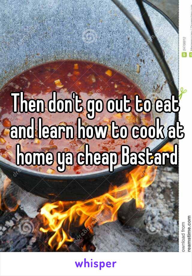 Then don't go out to eat and learn how to cook at home ya cheap Bastard
