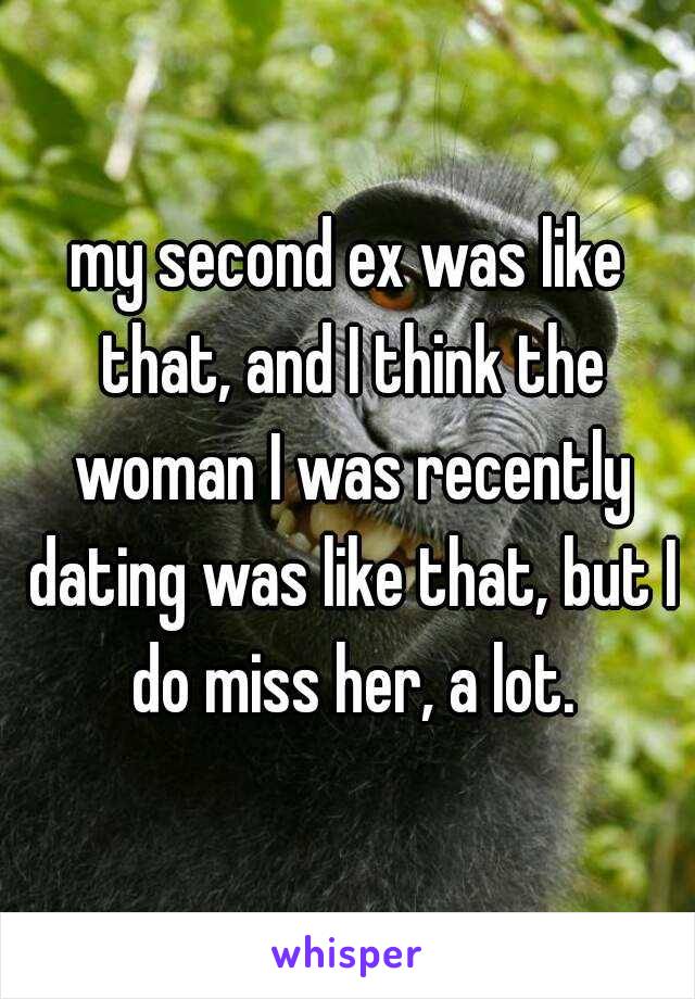 my second ex was like that, and I think the woman I was recently dating was like that, but I do miss her, a lot.