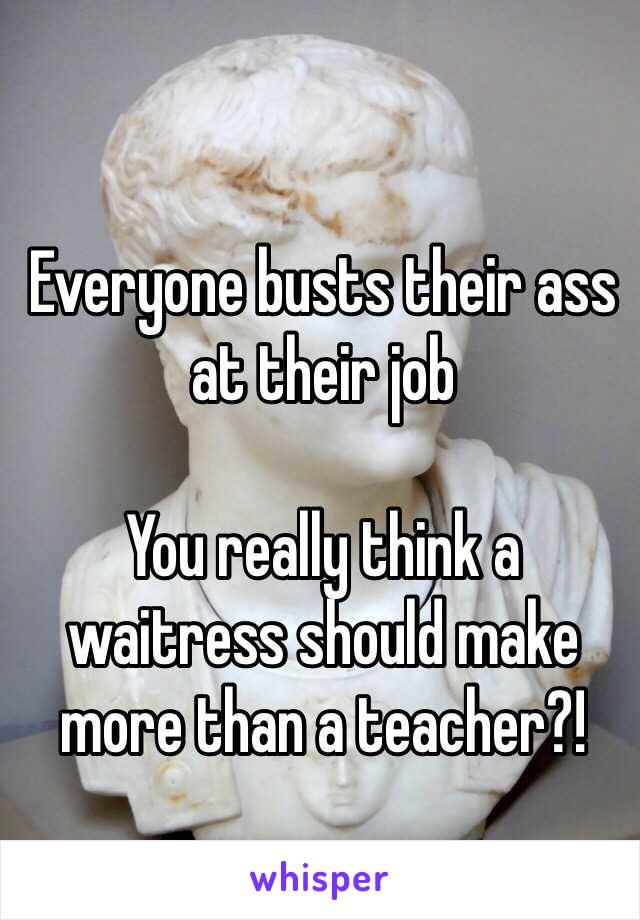 Everyone busts their ass at their job

You really think a waitress should make more than a teacher?!