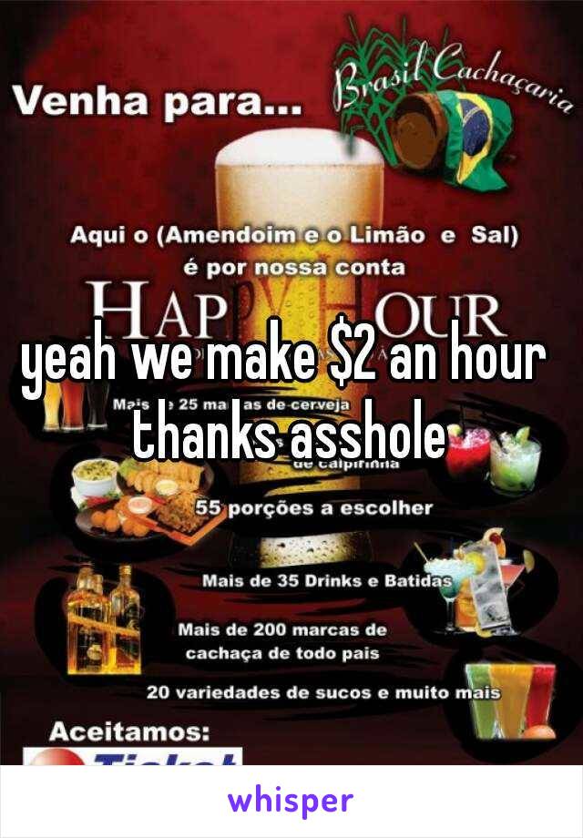 yeah we make $2 an hour  thanks asshole 