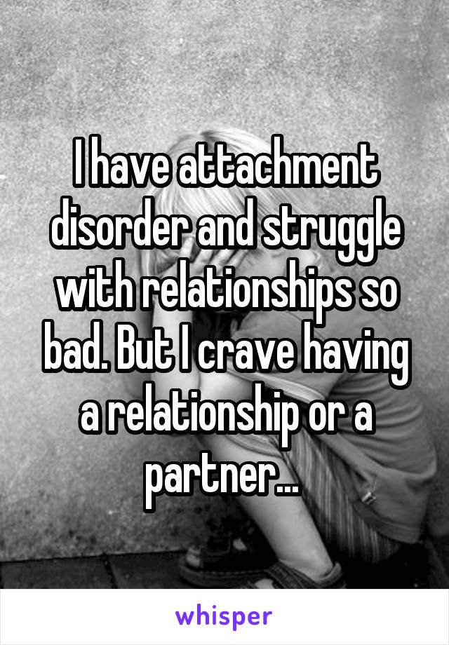I have attachment disorder and struggle with relationships so bad. But I crave having a relationship or a partner... 