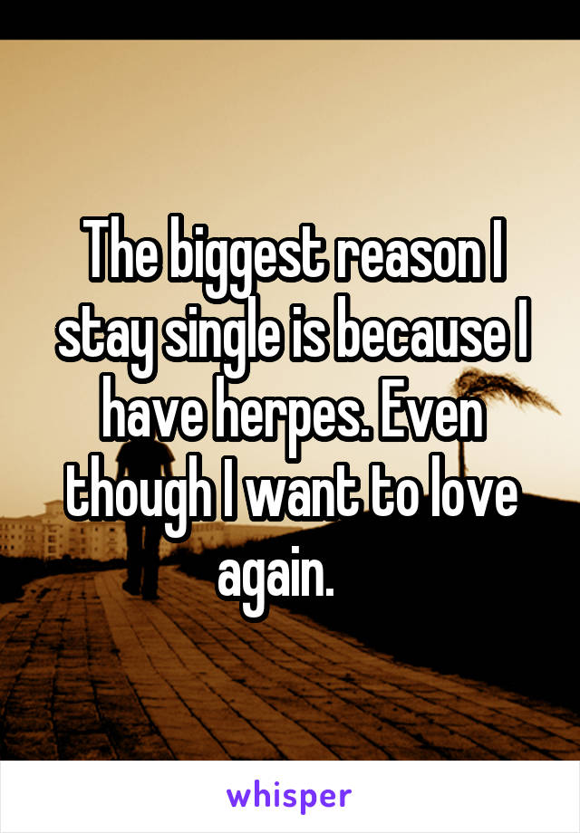 The biggest reason I stay single is because I have herpes. Even though I want to love again.   