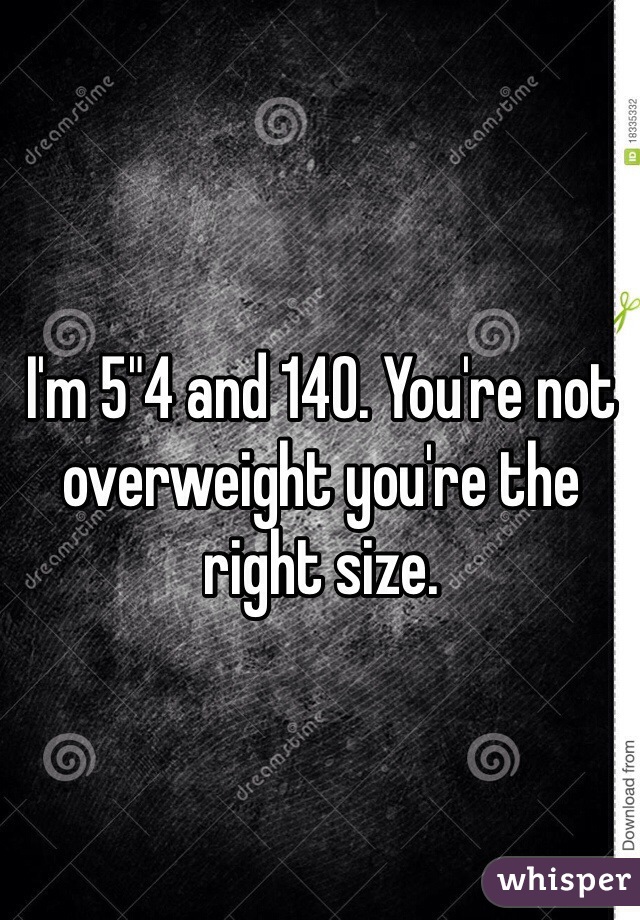 I'm 5"4 and 140. You're not overweight you're the right size. 