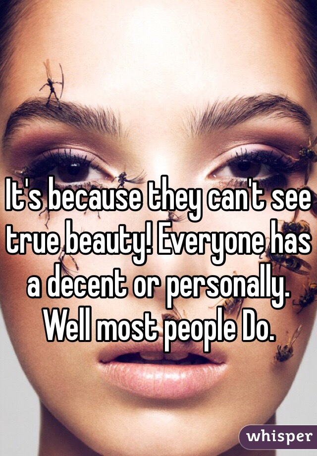 It's because they can't see true beauty! Everyone has a decent or personally. Well most people Do. 