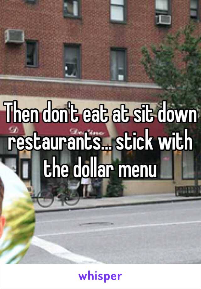 Then don't eat at sit down restaurants... stick with the dollar menu 
