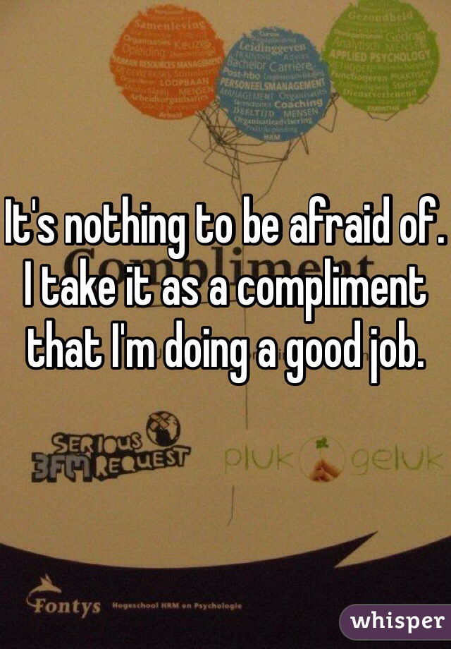 It's nothing to be afraid of. I take it as a compliment that I'm doing a good job. 