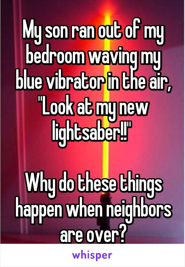 My son ran out of my bedroom waving my blue vibrator in the air, "Look at my new lightsaber!!" 

Why do these things happen when neighbors are over?