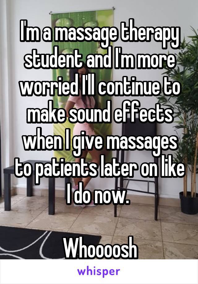 I'm a massage therapy student and I'm more worried I'll continue to make sound effects when I give massages to patients later on like I do now. 

Whoooosh