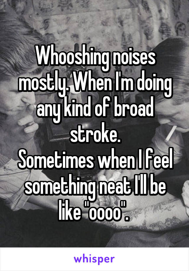 Whooshing noises mostly. When I'm doing any kind of broad stroke.
Sometimes when I feel something neat I'll be like "oooo". 