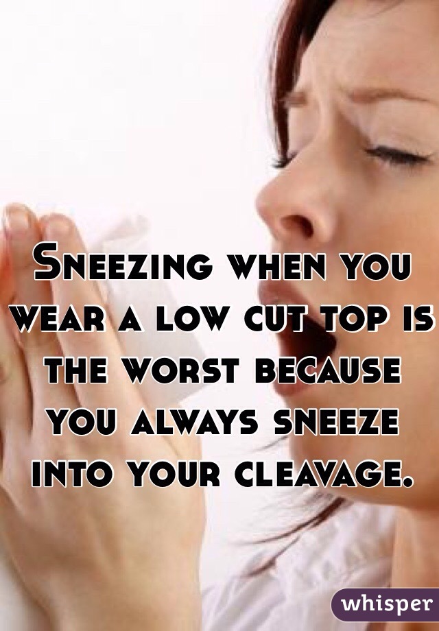 Sneezing when you wear a low cut top is the worst because you always sneeze into your cleavage.