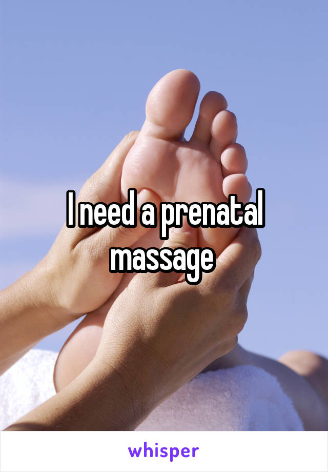 I need a prenatal massage 