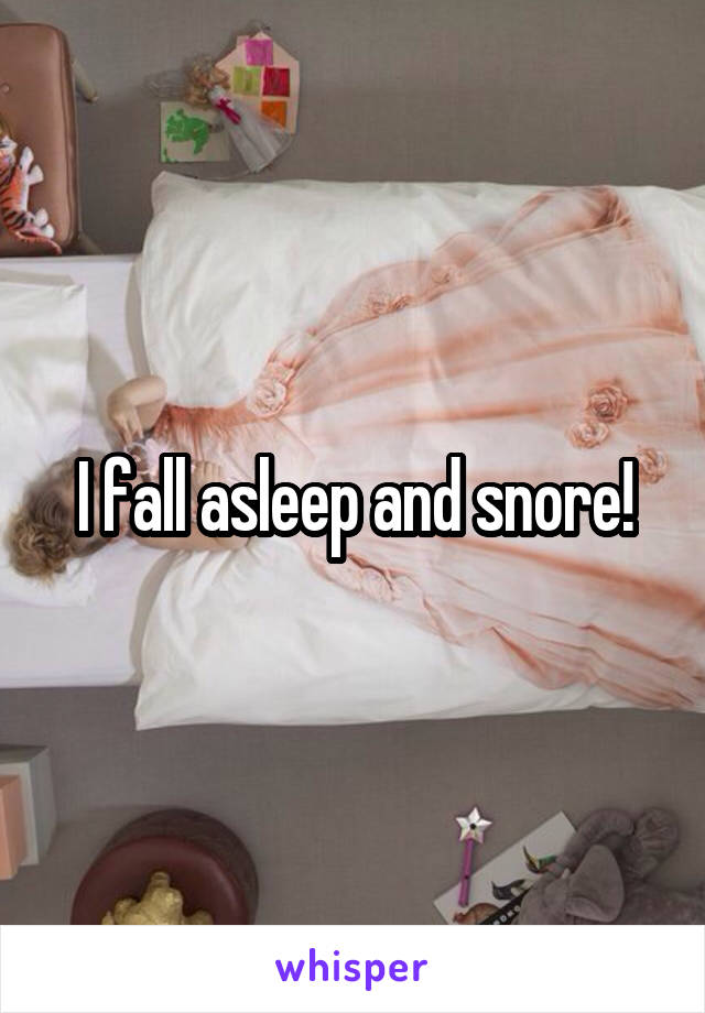 I fall asleep and snore!